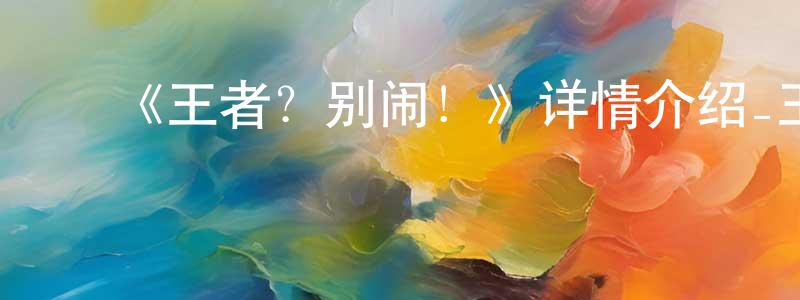 ﻿陈清慧发布﻿《王者？别闹！》详情介绍_王者？别闹！更新至第77集在线观看_王者？别闹！迅雷下载_国漫